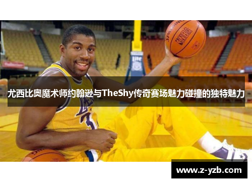 尤西比奥魔术师约翰逊与TheShy传奇赛场魅力碰撞的独特魅力