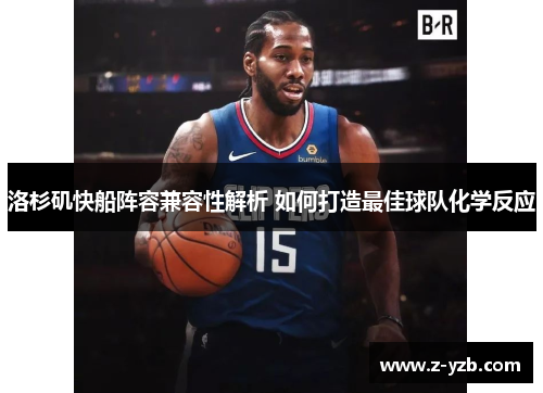 洛杉矶快船阵容兼容性解析 如何打造最佳球队化学反应