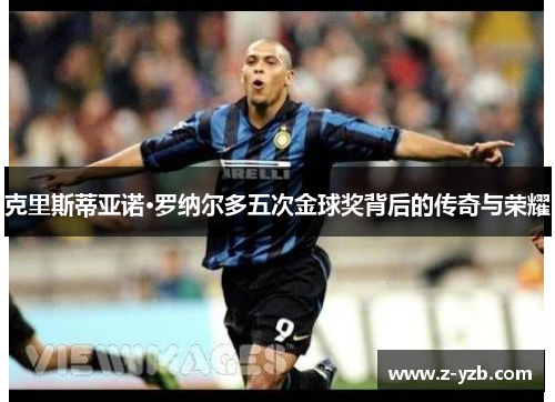 克里斯蒂亚诺·罗纳尔多五次金球奖背后的传奇与荣耀