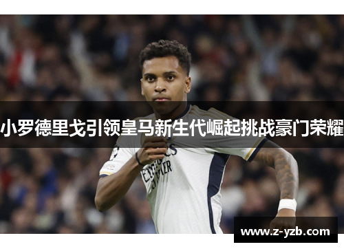 小罗德里戈引领皇马新生代崛起挑战豪门荣耀